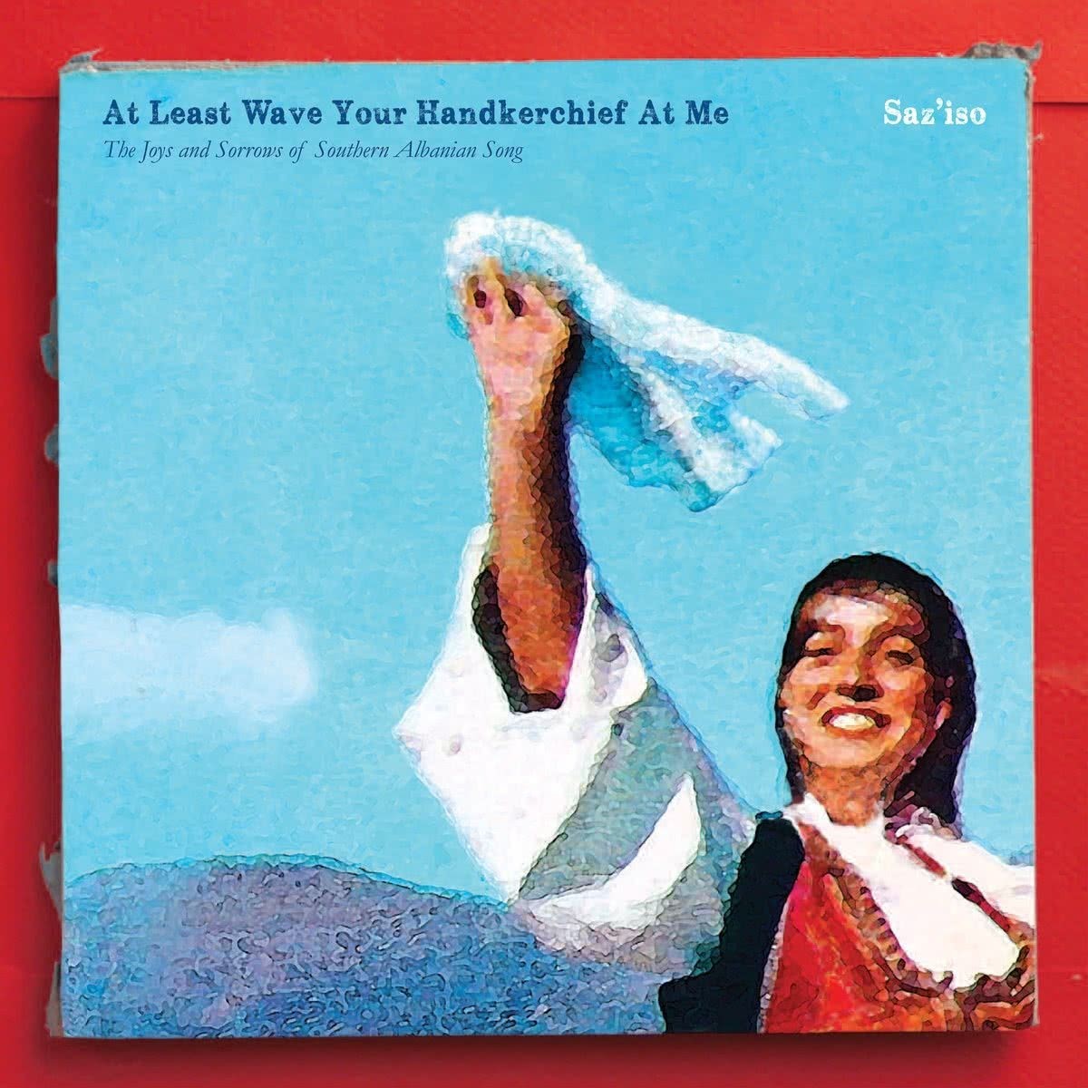 Saz'Iso - At Least Wave Your Handkerchief At Me: The Joys And Sorrows Of Southern Albanian Song